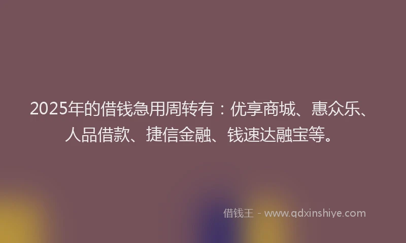 2025年的借钱急用周转有：优享商城、惠众乐、人品借款、捷信金融、钱速达融宝等。