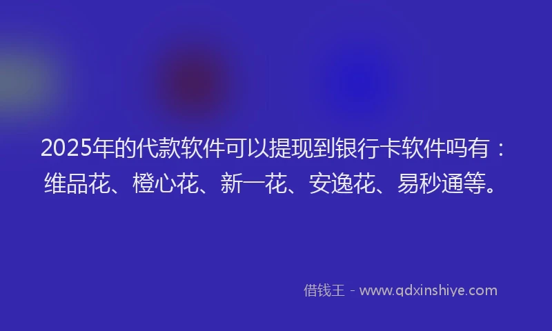2025年的代款软件可以提现到银行卡软件吗有：维品花、橙心花、新一花、安逸花、易秒通等。
