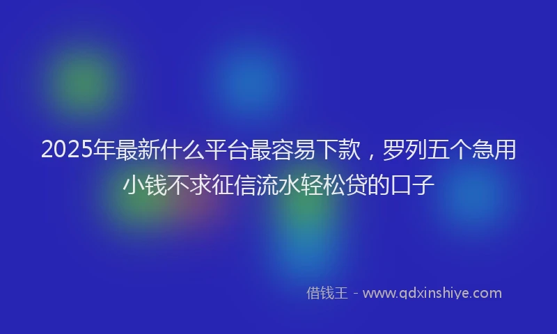 2025年最新什么平台最容易下款，罗列五个急用小钱不求征信流水轻松贷的口子