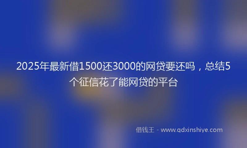 2025年最新借1500还3000的网贷要还吗，总结5个征信花了能网贷的平台
