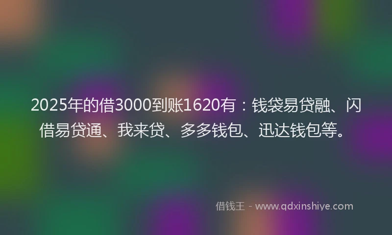 2025年的借3000到账1620有：钱袋易贷融、闪借易贷通、我来贷、多多钱包、迅达钱包等。