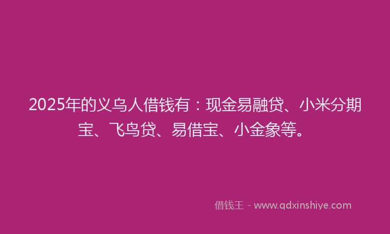 2025年的义乌人借钱有：现金易融贷、小米分期宝、飞鸟贷、易借宝、小金象等。