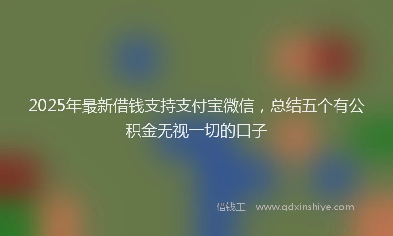 2025年最新借钱支持支付宝微信，总结五个有公积金无视一切的口子