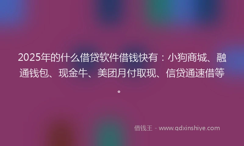 2025年的什么借贷软件借钱快有：小狗商城、融通钱包、现金牛、美团月付取现、信贷通速借等。