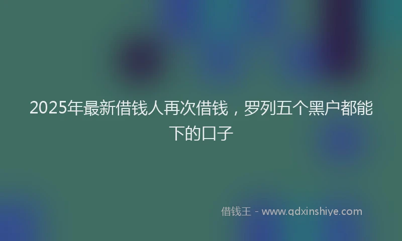 2025年最新借钱人再次借钱，罗列五个黑户都能下的口子