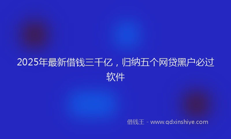 2025年最新借钱三千亿，归纳五个网贷黑户必过软件