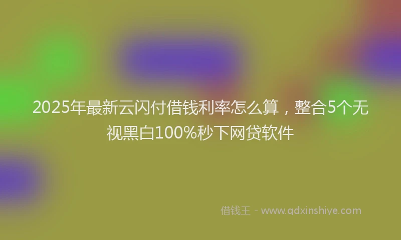2025年最新云闪付借钱利率怎么算，整合5个无视黑白100%秒下网贷软件