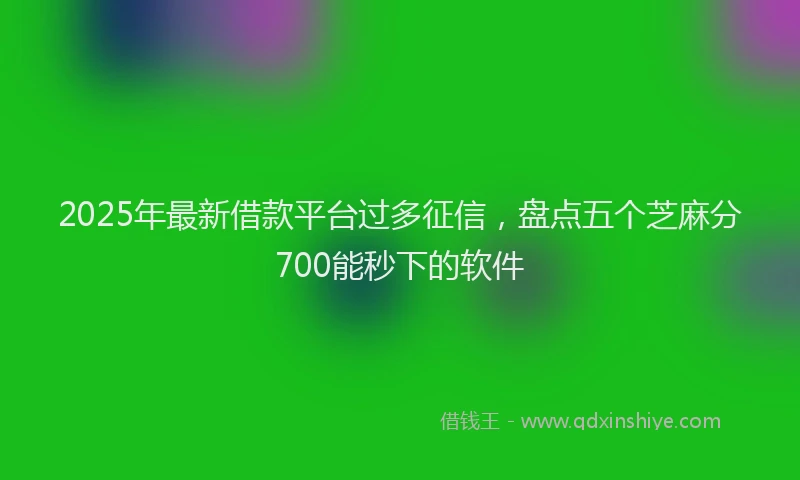 2025年最新借款平台过多征信，盘点五个芝麻分700能秒下的软件