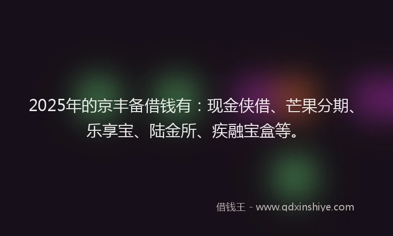 2025年的京丰备借钱有：现金侠借、芒果分期、乐享宝、陆金所、疾融宝盒等。