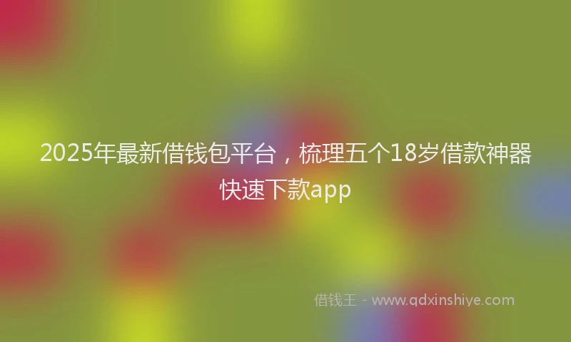 2025年最新借钱包平台，梳理五个18岁借款神器快速下款app