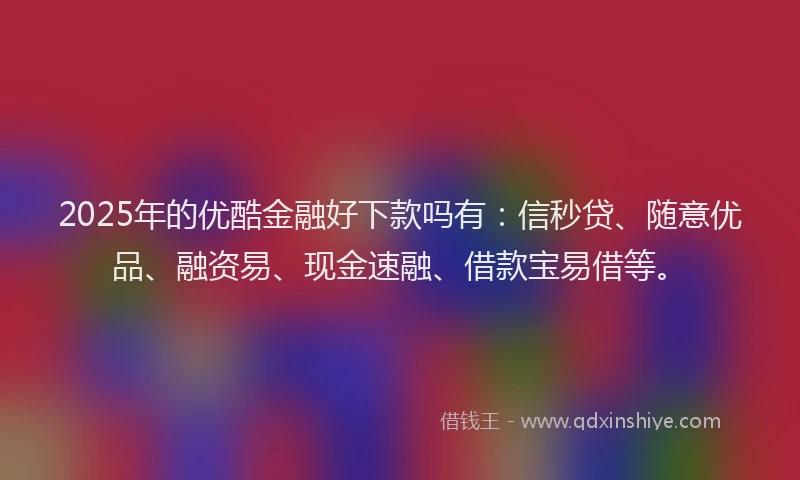 2025年的优酷金融好下款吗有：信秒贷、随意优品、融资易、现金速融、借款宝易借等。