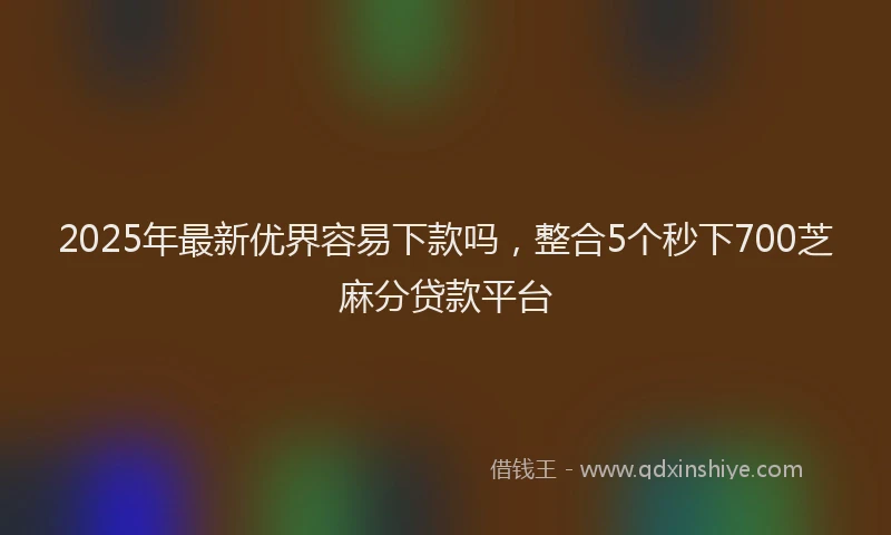 2025年最新优界容易下款吗，整合5个秒下700芝麻分贷款平台