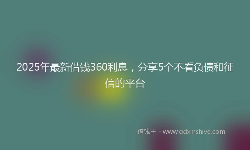 2025年最新借钱360利息，分享5个不看负债和征信的平台