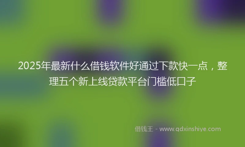 2025年最新什么借钱软件好通过下款快一点，整理五个新上线贷款平台门槛低口子