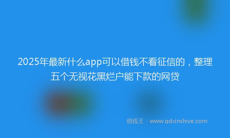 2025年最新什么app可以借钱不看征信的，整理五个无视花黑烂户能下款的网贷