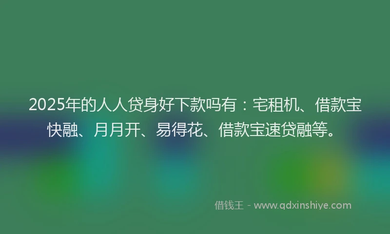 2025年的人人贷身好下款吗有：宅租机、借款宝快融、月月开、易得花、借款宝速贷融等。