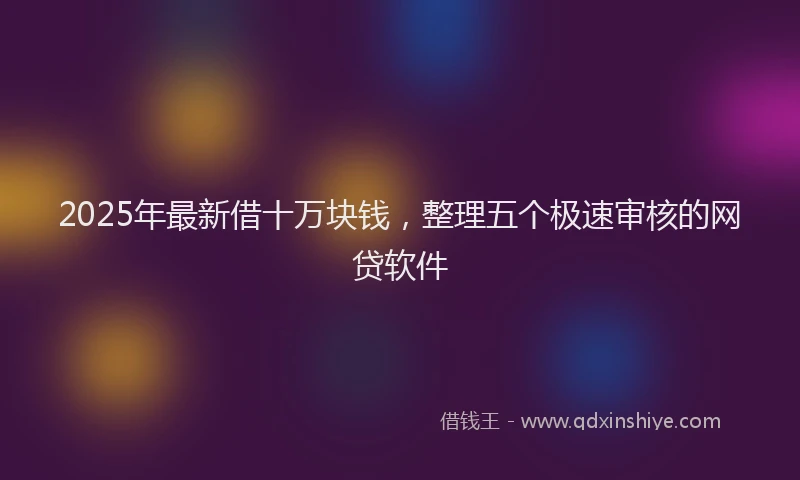 2025年最新借十万块钱，整理五个极速审核的网贷软件