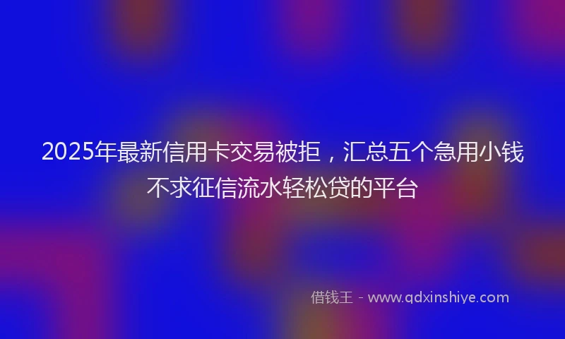 2025年最新信用卡交易被拒，汇总五个急用小钱不求征信流水轻松贷的平台