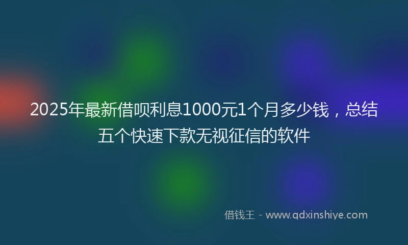 2025年最新借呗利息1000元1个月多少钱，总结五个快速下款无视征信的软件