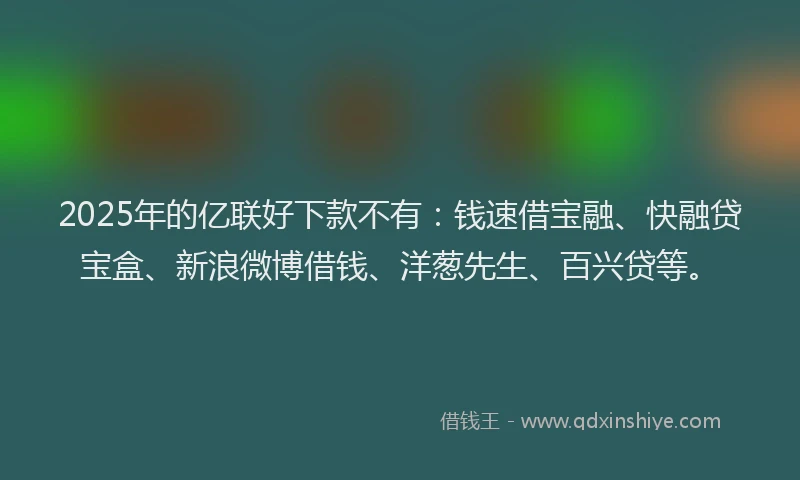 2025年的亿联好下款不有：钱速借宝融、快融贷宝盒、新浪微博借钱、洋葱先生、百兴贷等。