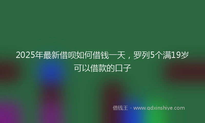 2025年最新借呗如何借钱一天，罗列5个满19岁可以借款的口子