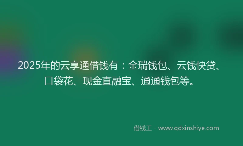 2025年的云享通借钱有:金瑞钱包、云钱快贷、口袋花、现金直融宝、通通钱包等。