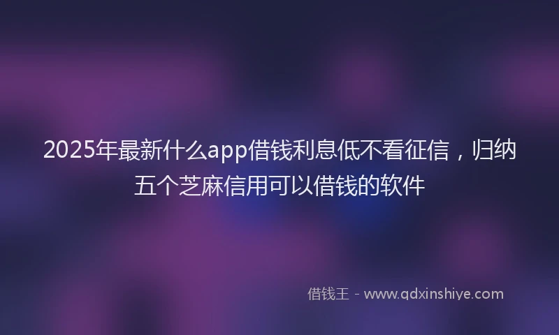 2025年最新什么app借钱利息低不看征信，归纳五个芝麻信用可以借钱的软件