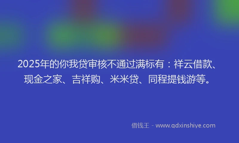 2025年的你我贷审核不通过满标有:祥云借款、现金之家、吉祥购、米米贷、同程提钱游等。