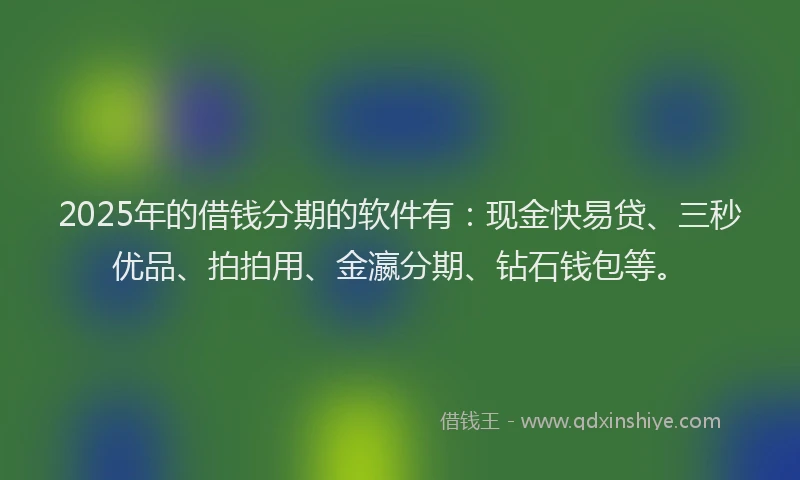2025年的借钱分期的软件有：现金快易贷、三秒优品、拍拍用、金瀛分期、钻石钱包等。