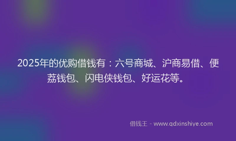 2025年的优购借钱有：六号商城、沪商易借、便荔钱包、闪电侠钱包、好运花等。