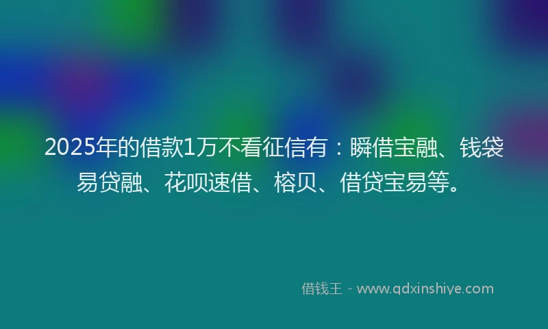 2025年的借款1万不看征信有：瞬借宝融、钱袋易贷融、花呗速借、榕贝、借贷宝易等。