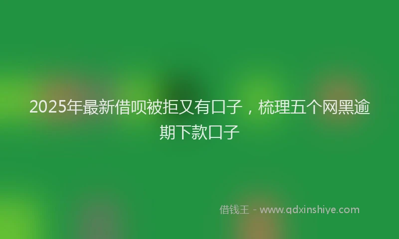 2025年最新借呗被拒又有口子，梳理五个网黑逾期下款口子