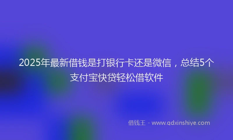 2025年最新借钱是打银行卡还是微信，总结5个支付宝快贷轻松借软件