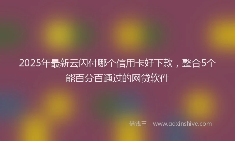 2025年最新云闪付哪个信用卡好下款，整合5个能百分百通过的网贷软件