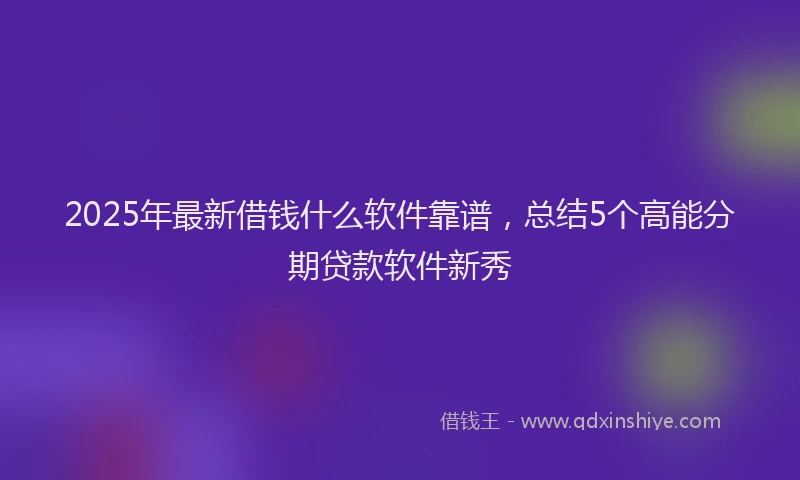 2025年最新借钱什么软件靠谱，总结5个高能分期贷款软件新秀