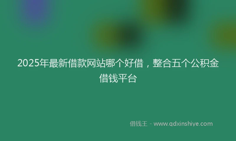 2025年最新借款网站哪个好借，整合五个公积金借钱平台