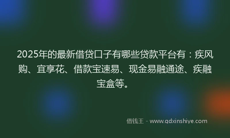 2025年的最新借贷口子有哪些贷款平台有：疾风购、宜享花、借款宝速易、现金易融通途、疾融宝盒等。