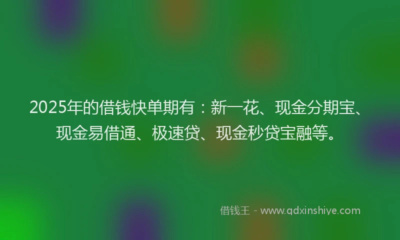 2025年的借钱快单期有：新一花、现金分期宝、现金易借通、极速贷、现金秒贷宝融等。