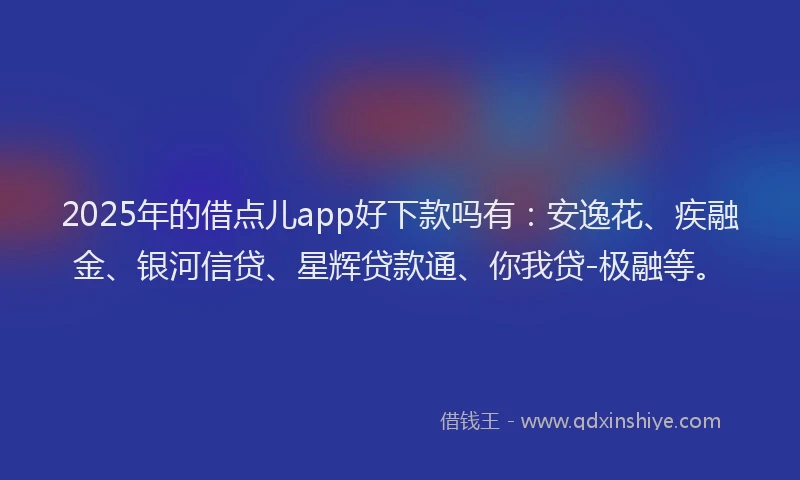 2025年的借点儿app好下款吗有：安逸花、疾融金、银河信贷、星辉贷款通、你我贷-极融等。