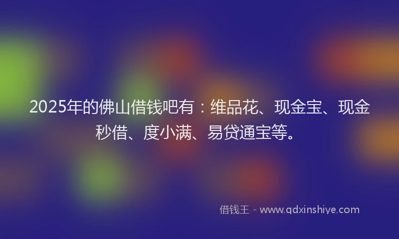 2025年的佛山借钱吧有：维品花、现金宝、现金秒借、度小满、易贷通宝等。