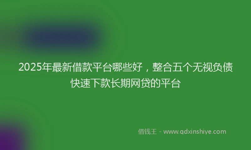 2025年最新借款平台哪些好，整合五个无视负债快速下款长期网贷的平台
