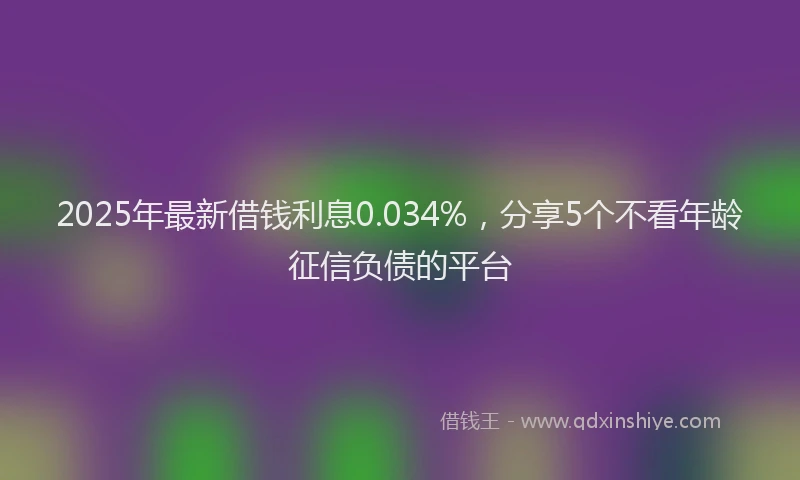 2025年最新借钱利息0.034%，分享5个不看年龄征信负债的平台