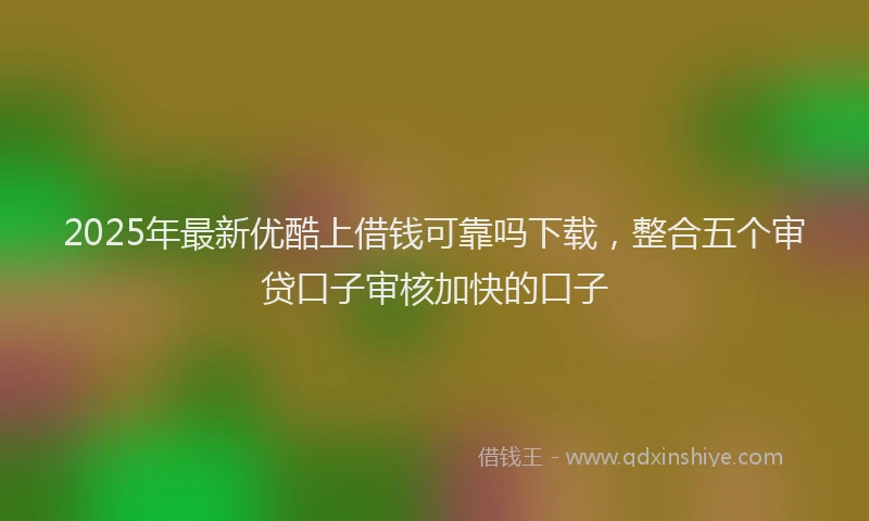 2025年最新优酷上借钱可靠吗下载，整合五个审贷口子审核加快的口子