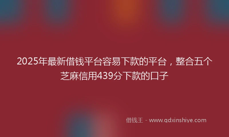 2025年最新借钱平台容易下款的平台，整合五个芝麻信用439分下款的口子