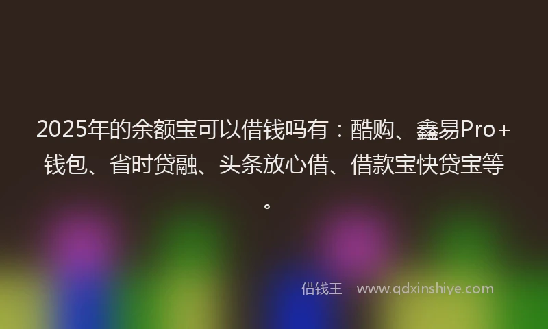 2025年的余额宝可以借钱吗有：酷购、鑫易Pro+钱包、省时贷融、头条放心借、借款宝快贷宝等。