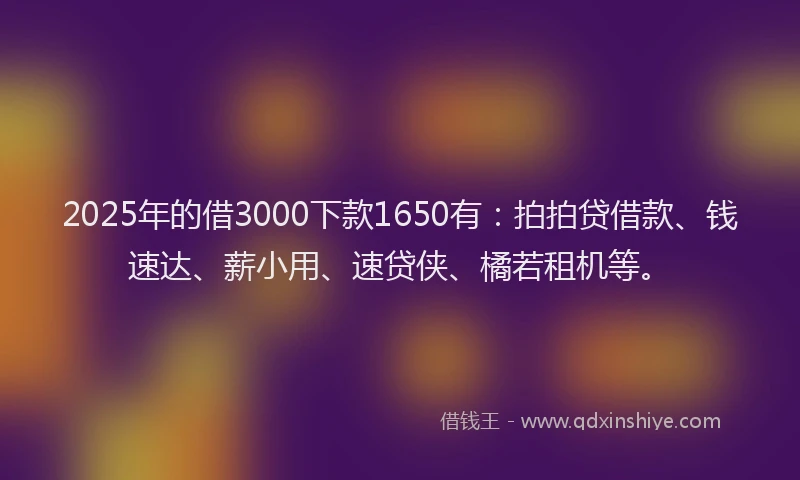 2025年的借3000下款1650有：拍拍贷借款、钱速达、薪小用、速贷侠、橘若租机等。