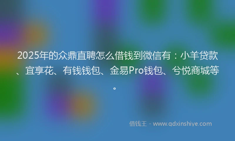 2025年的众鼎直聘怎么借钱到微信有：小羊贷款、宜享花、有钱钱包、金易Pro钱包、兮悦商城等。