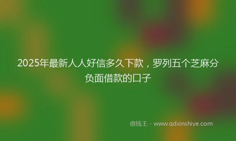 2025年最新人人好信多久下款，罗列五个芝麻分负面借款的口子