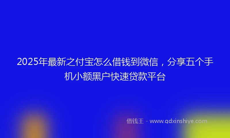 2025年最新之付宝怎么借钱到微信，分享五个手机小额黑户快速贷款平台