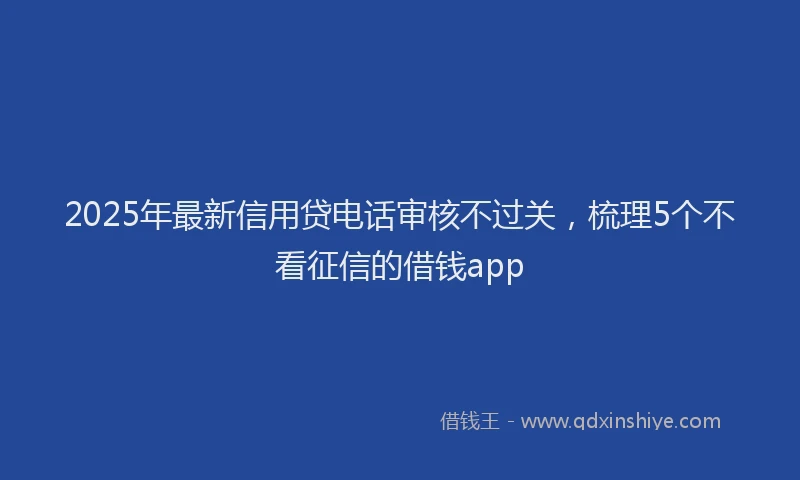 2025年最新信用贷电话审核不过关，梳理5个不看征信的借钱app
